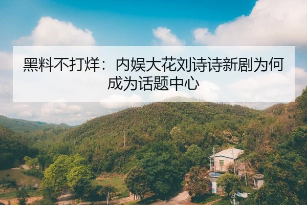 黑料不打烊：内娱大花刘诗诗新剧为何成为话题中心